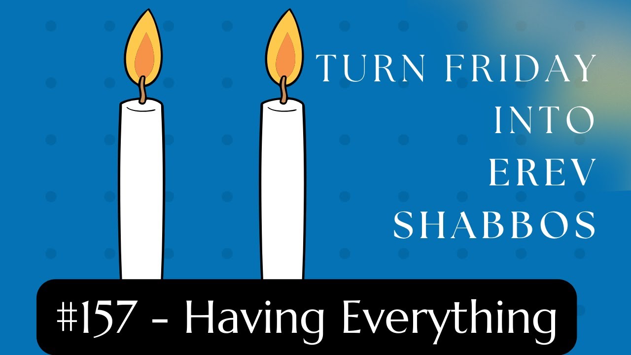 Turn Friday into Erev Shabbos #157 - Having Everything
