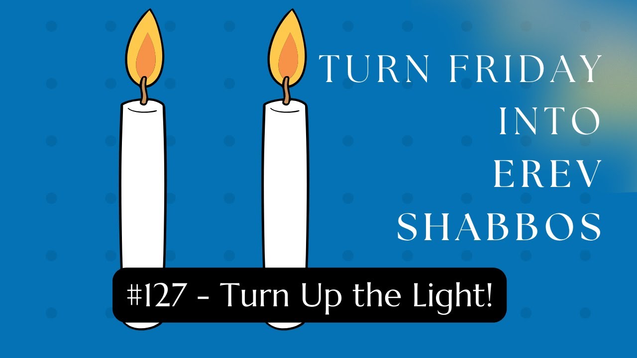 Turn Friday into Erev Shabbos #127 - Turn Up the Light!