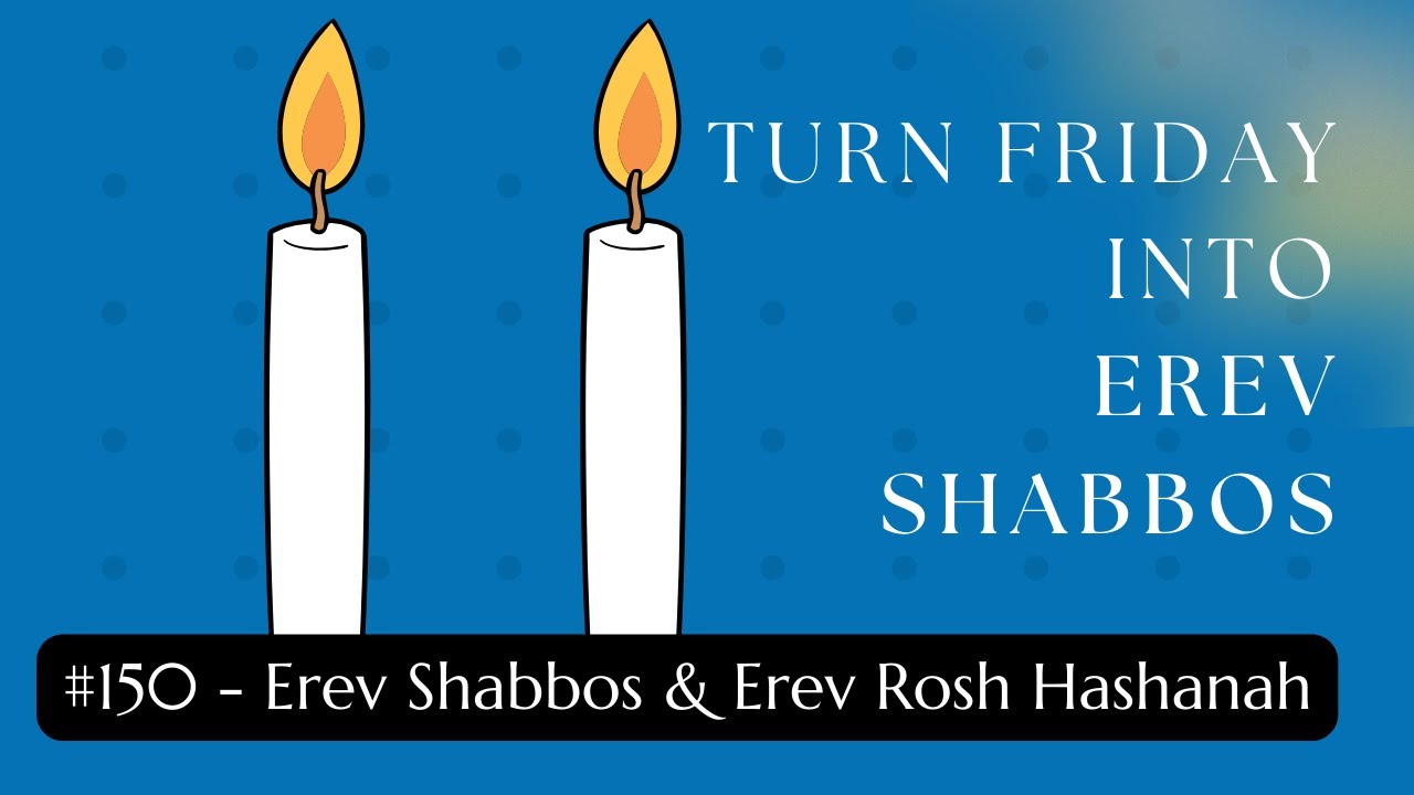 Turn Friday into Erev Shabbos #150: Erev Shabbos and Erev Rosh Hashanah