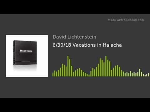6/30/18 Vacations in Halacha