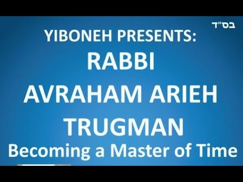 Rabbi Avraham Arieh Trugman: Becoming a Master of Time