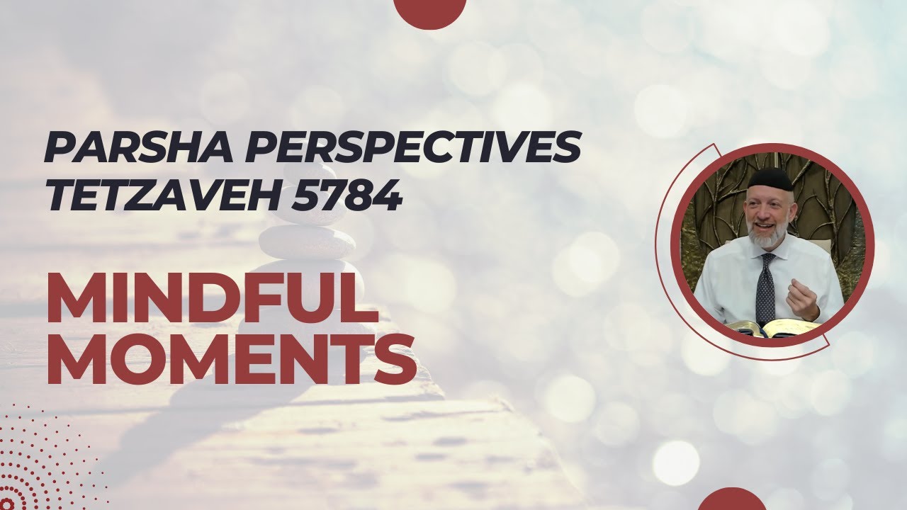 Parsha Perspectives for Today (Tetzaveh 5784/2024) - Mindful Moments