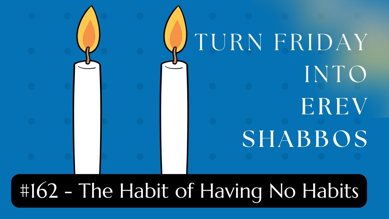 Turn Friday into Erev Shabbos #162 - The Habit of Having No Habits