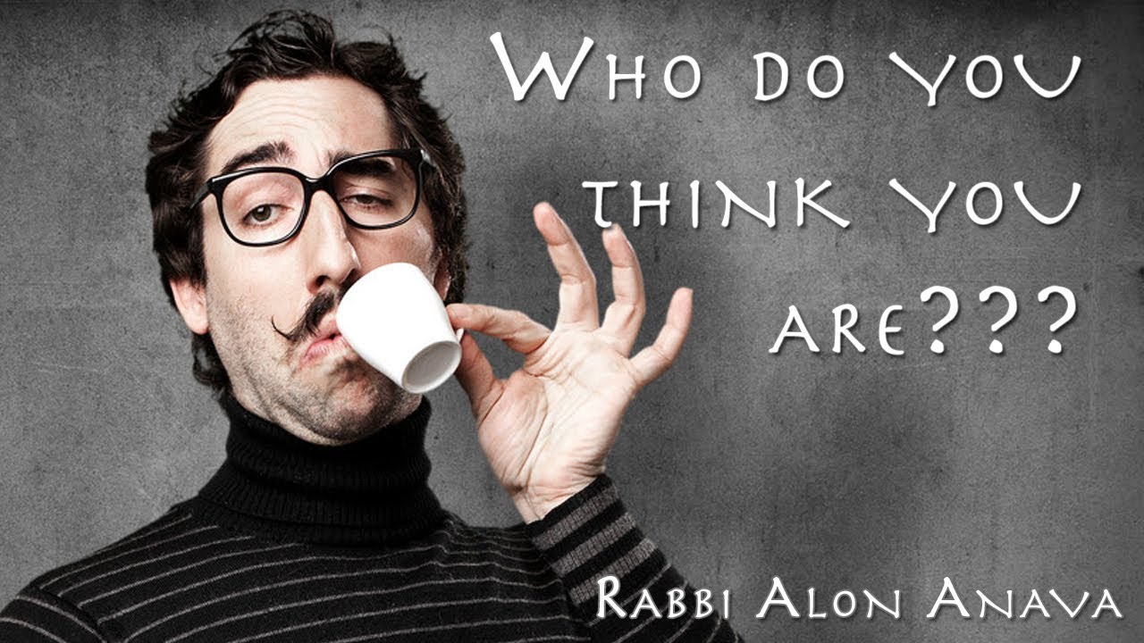 Who do you think you are??? - Rabbi Alon Anava