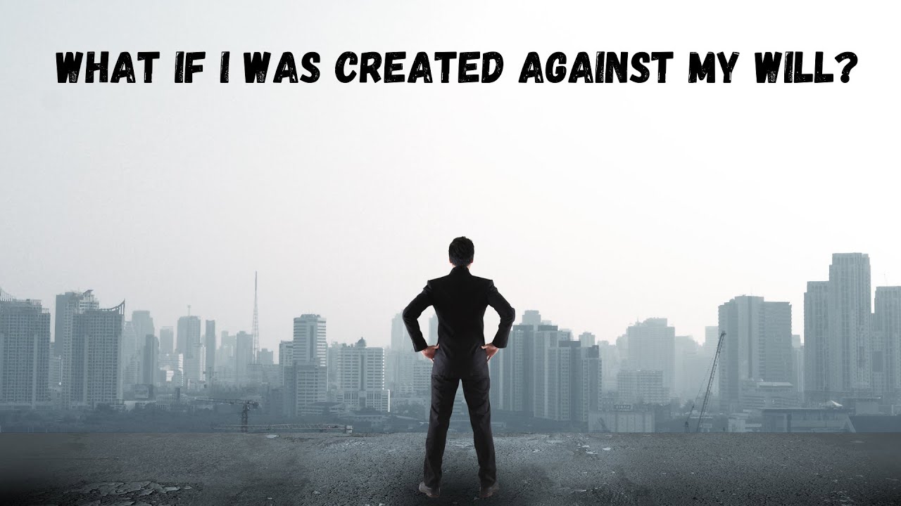 WHAT IF I WAS CREATED AGAINST MY WILL?
