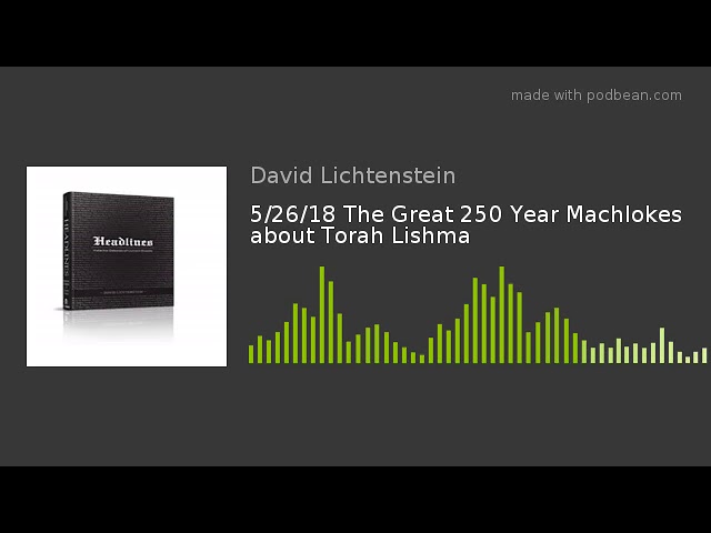 5/26/18 The Great 250 Year Machlokes about Torah Lishma